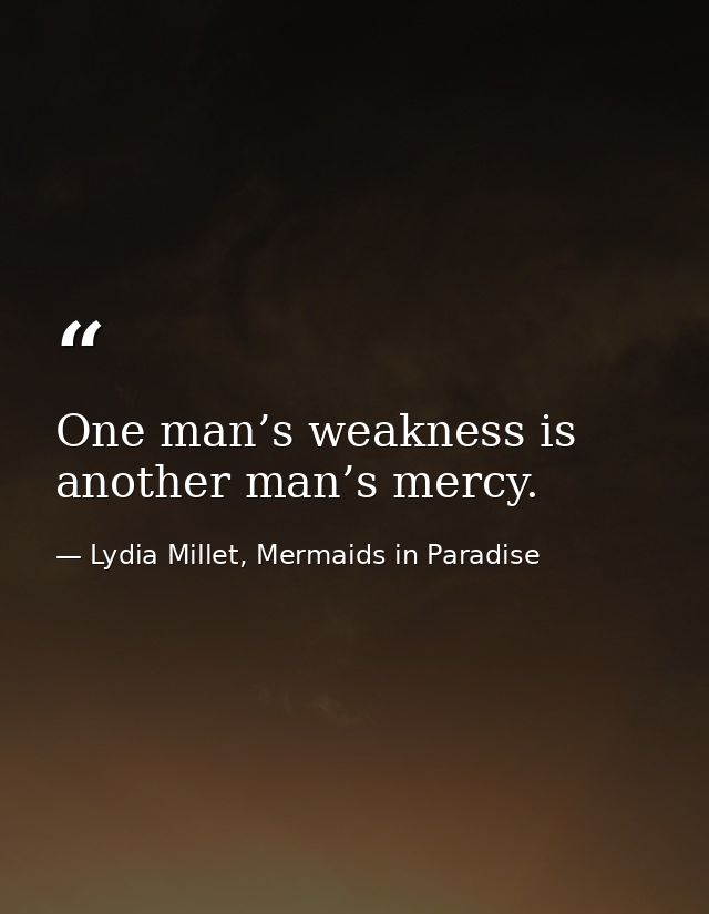 One man’s weakness is another man’s mercy. — Lydia Millet, Mermaids in Paradise