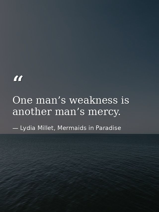 One man’s weakness is another man’s mercy. — Lydia Millet, Mermaids in Paradise