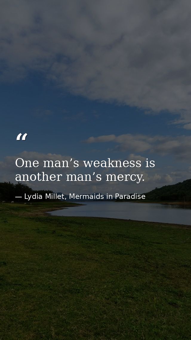 One man’s weakness is another man’s mercy. — Lydia Millet, Mermaids in Paradise