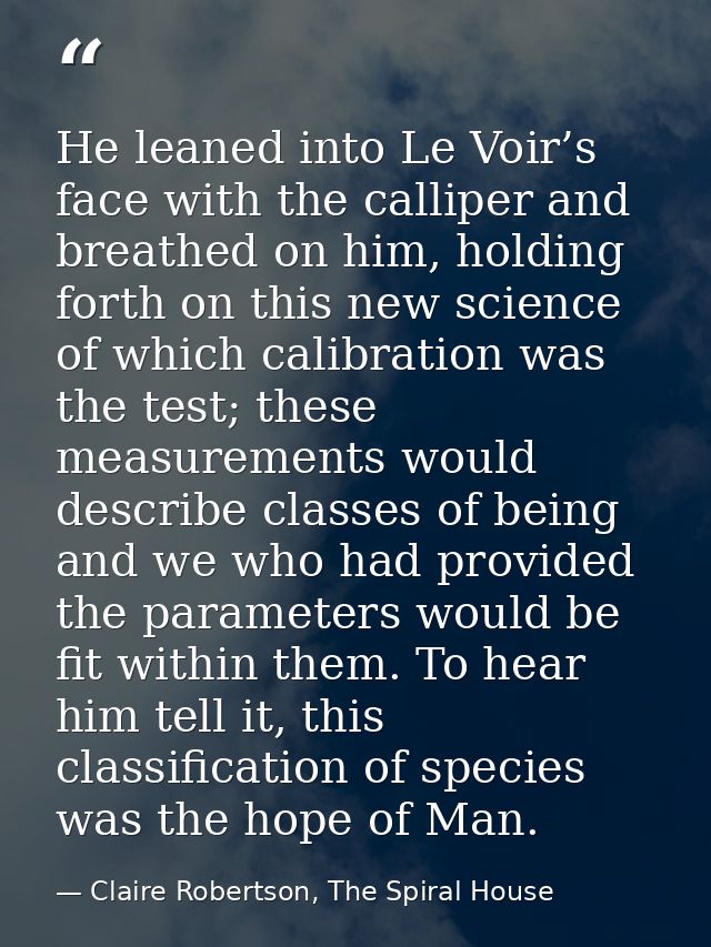 He leaned into Le Voir’s face with the calliper and breathed on him, holding forth on this new science of which calibrat — Claire Robertson, The Spiral House