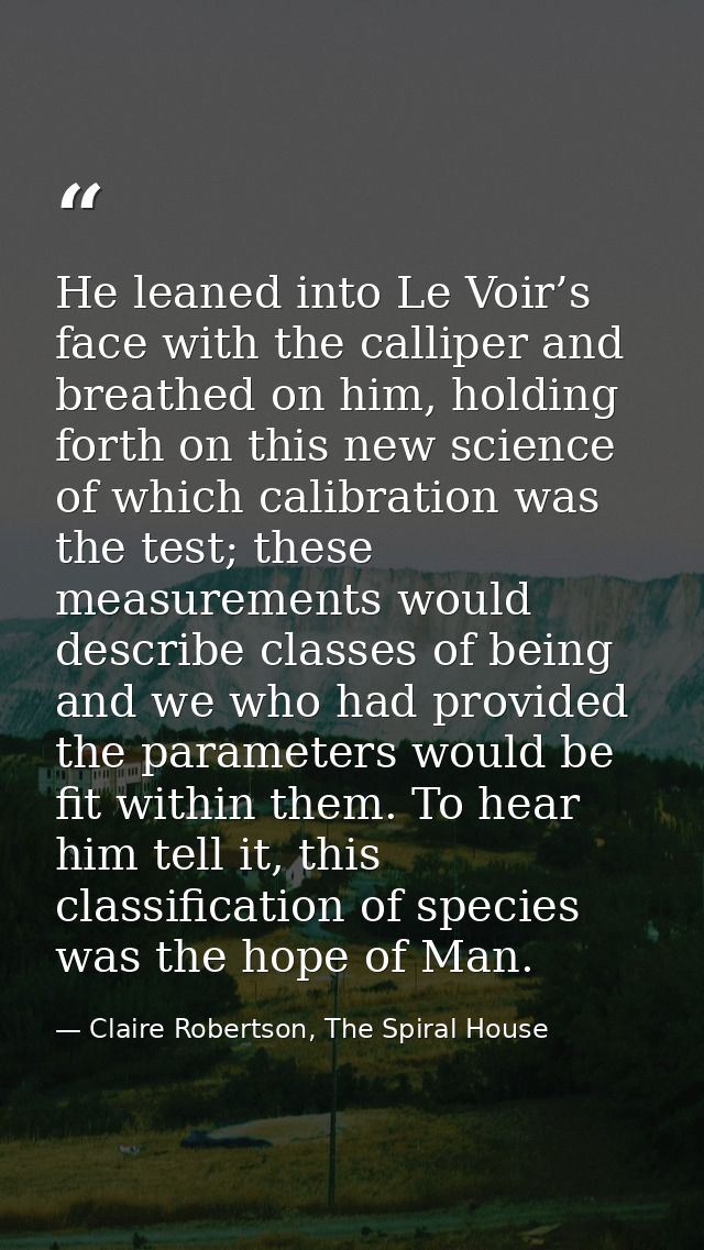 He leaned into Le Voir’s face with the calliper and breathed on him, holding forth on this new science of which calibrat — Claire Robertson, The Spiral House