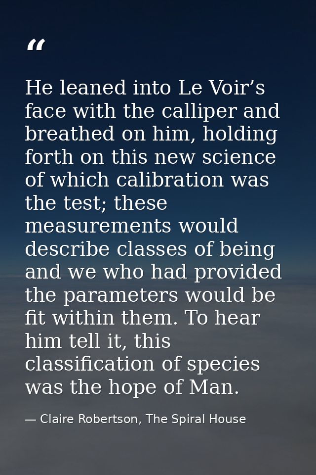 He leaned into Le Voir’s face with the calliper and breathed on him, holding forth on this new science of which calibrat — Claire Robertson, The Spiral House
