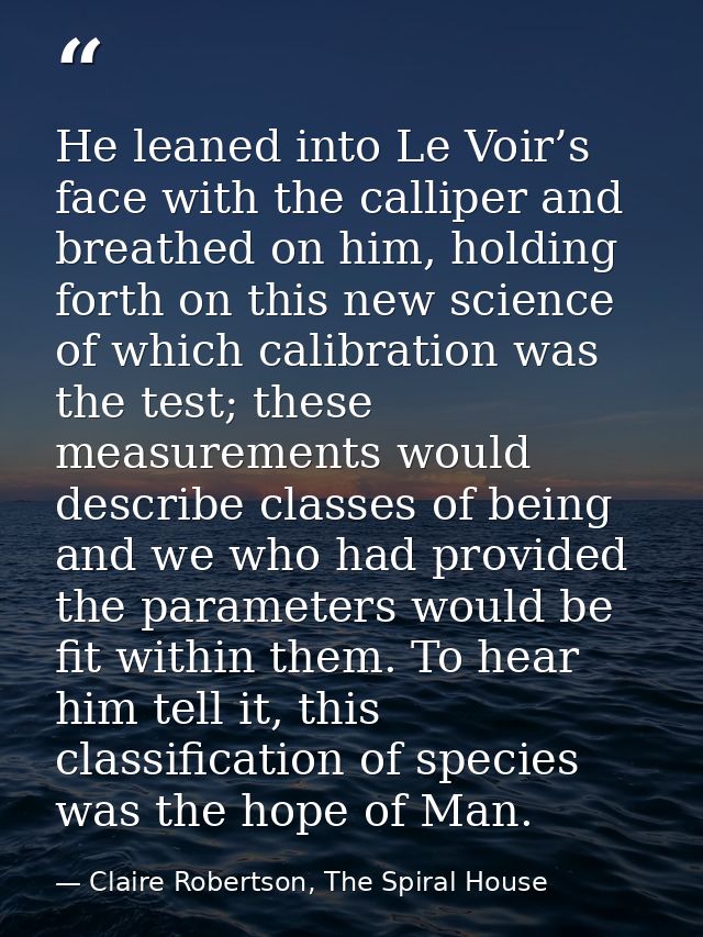 He leaned into Le Voir’s face with the calliper and breathed on him, holding forth on this new science of which calibrat — Claire Robertson, The Spiral House