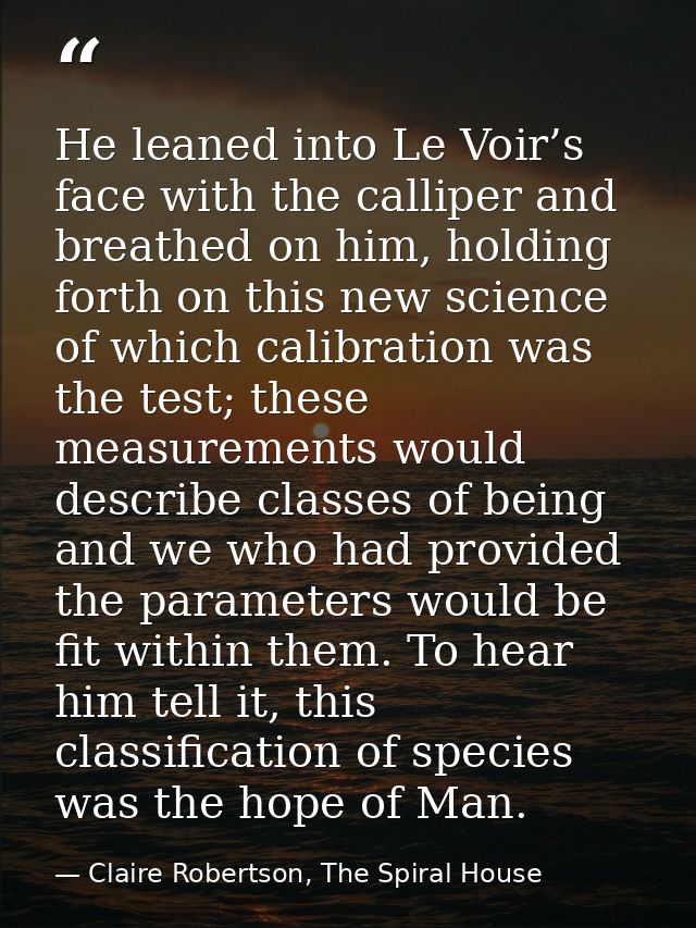 He leaned into Le Voir’s face with the calliper and breathed on him, holding forth on this new science of which calibrat — Claire Robertson, The Spiral House