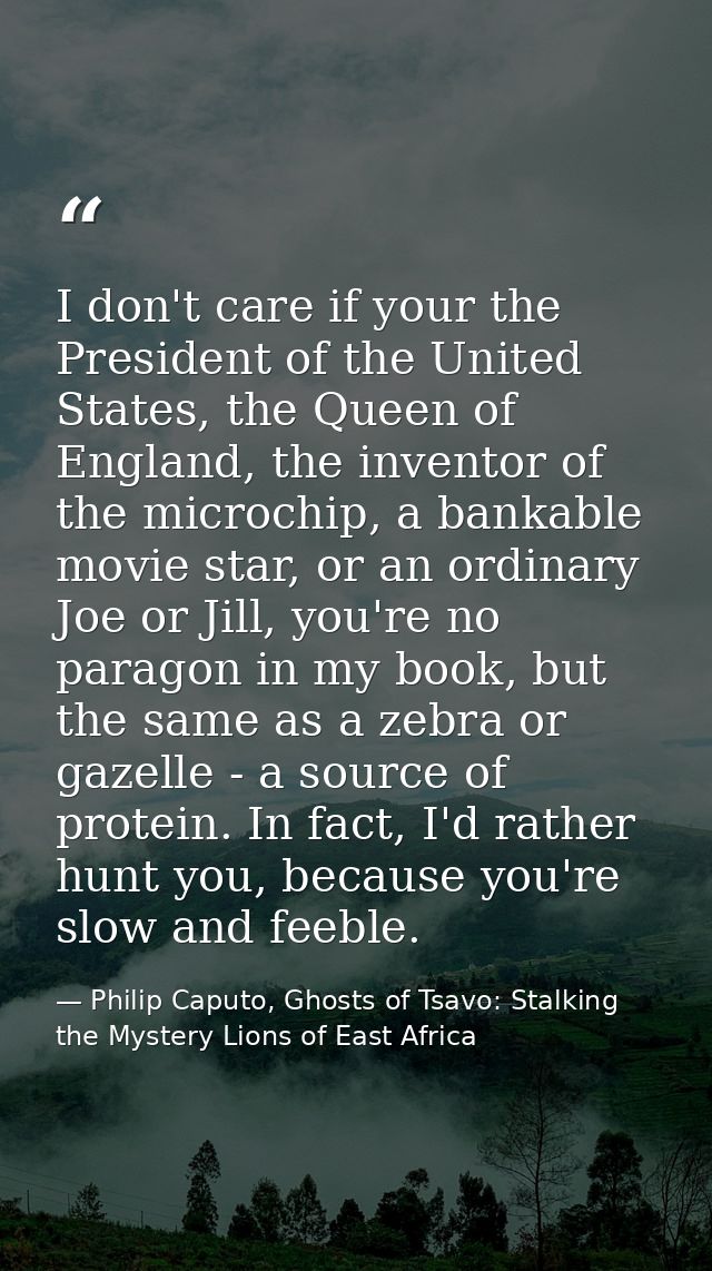 I don't care if your the President of the United States, the Queen of England, the inventor of the microchip, a bankable — Philip Caputo, Ghosts of Tsavo: Stalking the Mystery Lions of East Africa
