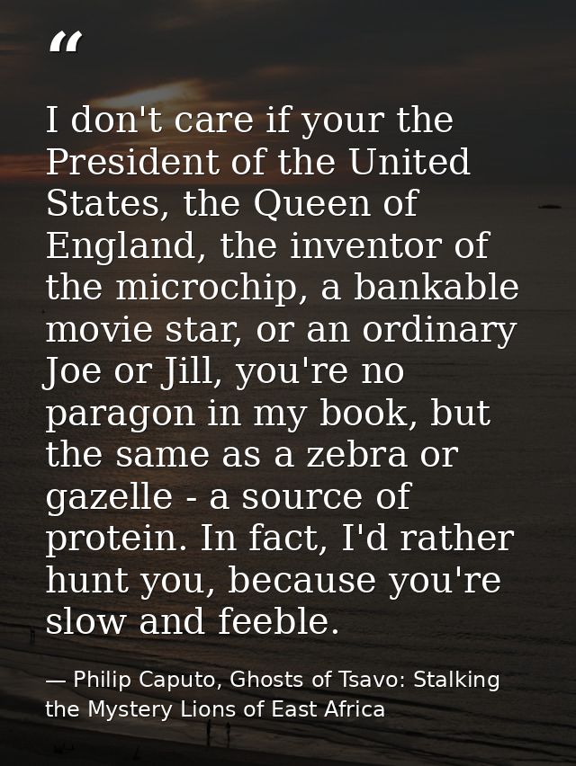 I don't care if your the President of the United States, the Queen of England, the inventor of the microchip, a bankable — Philip Caputo, Ghosts of Tsavo: Stalking the Mystery Lions of East Africa