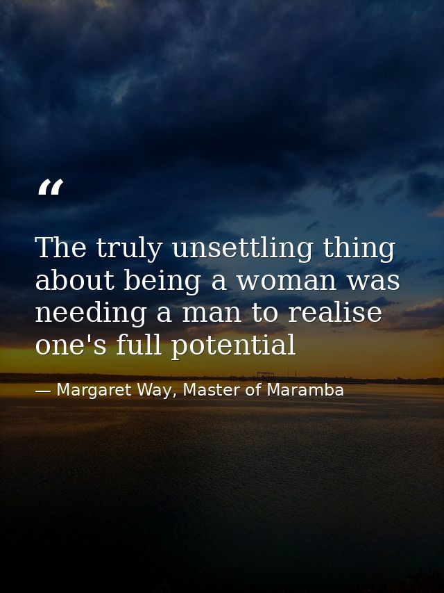 The truly unsettling thing about being a woman was needing a man to realise one's full potential — Margaret Way, Master of Maramba