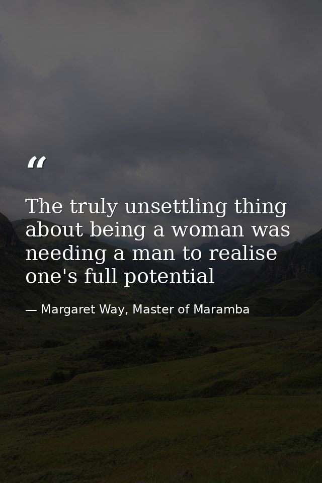 The truly unsettling thing about being a woman was needing a man to realise one's full potential — Margaret Way, Master of Maramba