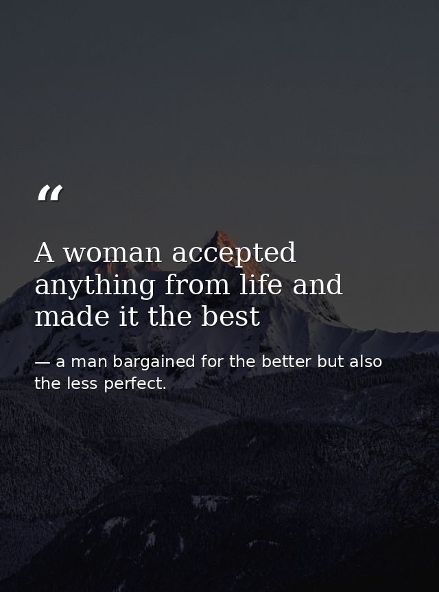 A woman accepted anything from life and made it the best — a man bargained for the better but also the less perfect.