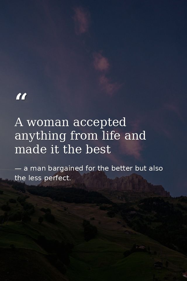 A woman accepted anything from life and made it the best — a man bargained for the better but also the less perfect.