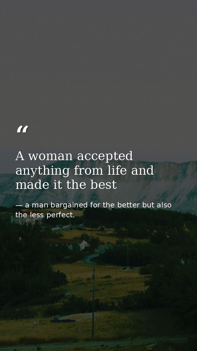 A woman accepted anything from life and made it the best — a man bargained for the better but also the less perfect.