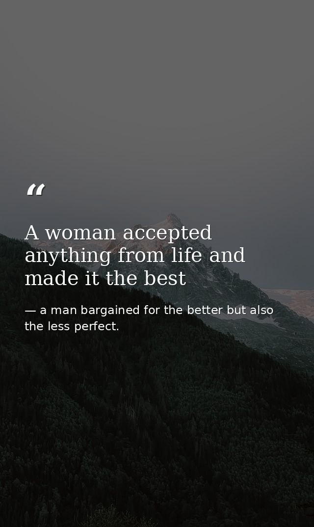 A woman accepted anything from life and made it the best — a man bargained for the better but also the less perfect.