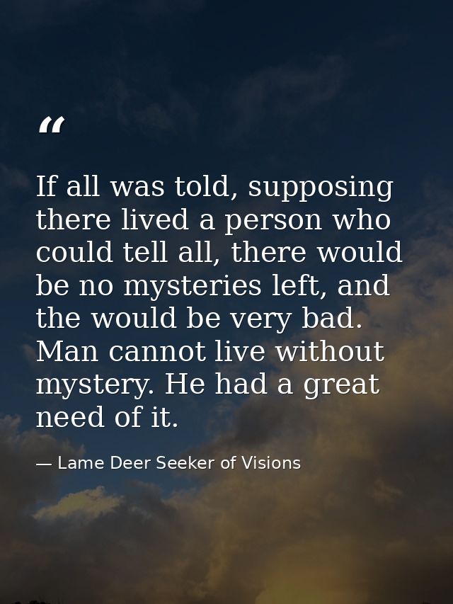 If all was told, supposing there lived a person who could tell all, there would be no mysteries left, and the would be v — Lame Deer Seeker of Visions