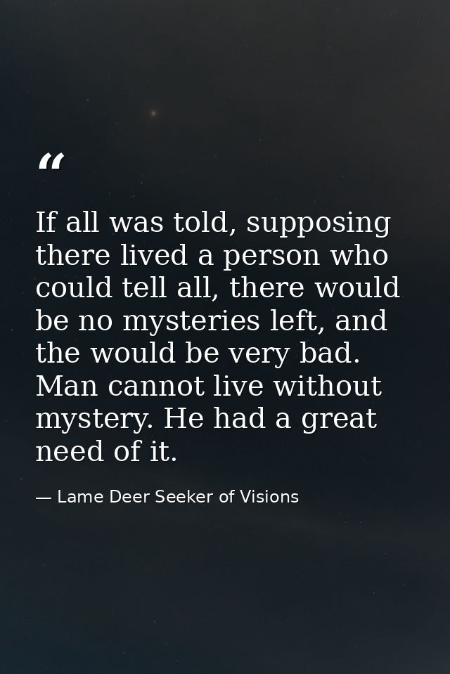 If all was told, supposing there lived a person who could tell all, there would be no mysteries left, and the would be v — Lame Deer Seeker of Visions