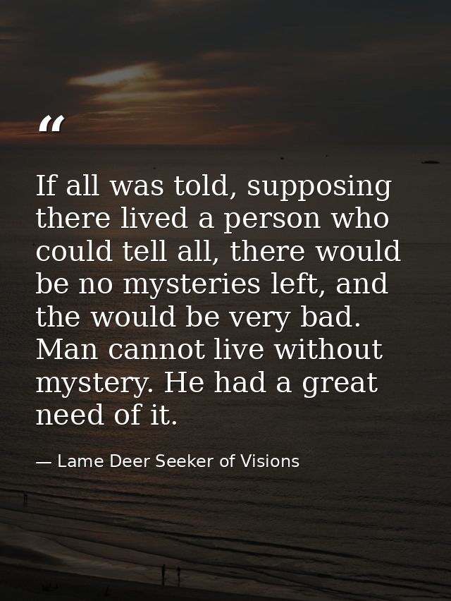 If all was told, supposing there lived a person who could tell all, there would be no mysteries left, and the would be v — Lame Deer Seeker of Visions