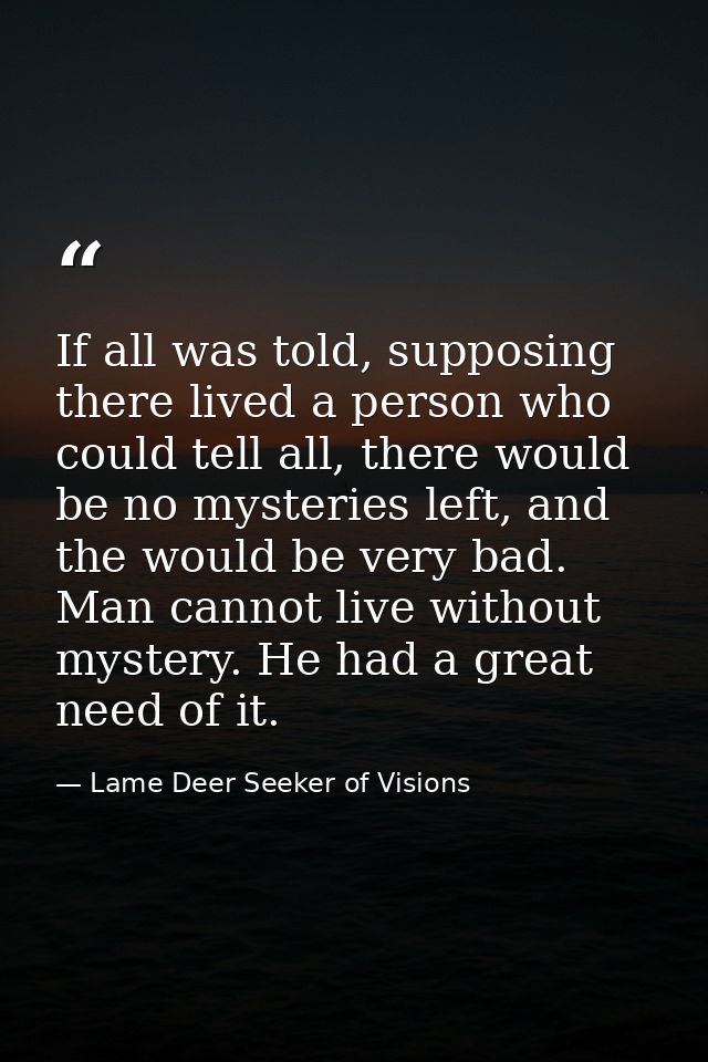 If all was told, supposing there lived a person who could tell all, there would be no mysteries left, and the would be v — Lame Deer Seeker of Visions