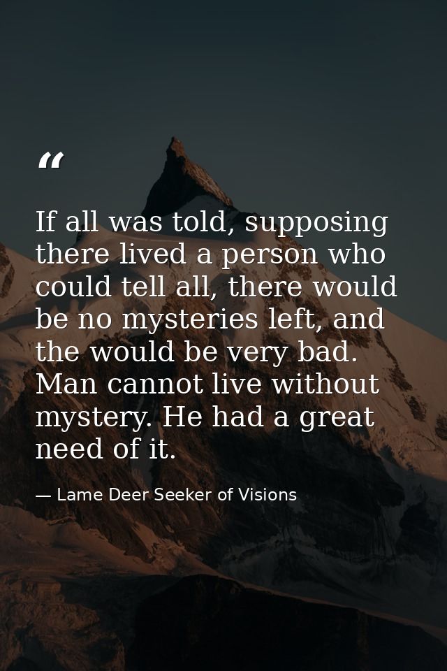 If all was told, supposing there lived a person who could tell all, there would be no mysteries left, and the would be v — Lame Deer Seeker of Visions