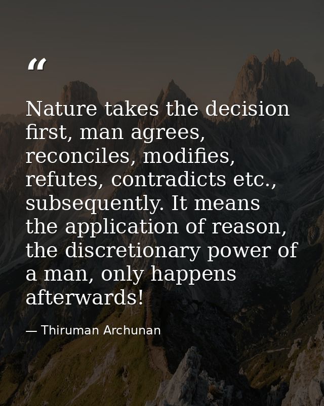 Nature takes the decision first, man agrees, reconciles, modifies, refutes, contradicts etc., subsequently. It means the — Thiruman Archunan