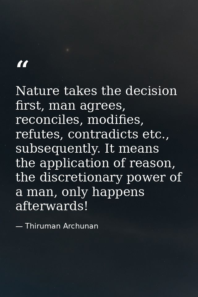 Nature takes the decision first, man agrees, reconciles, modifies, refutes, contradicts etc., subsequently. It means the — Thiruman Archunan