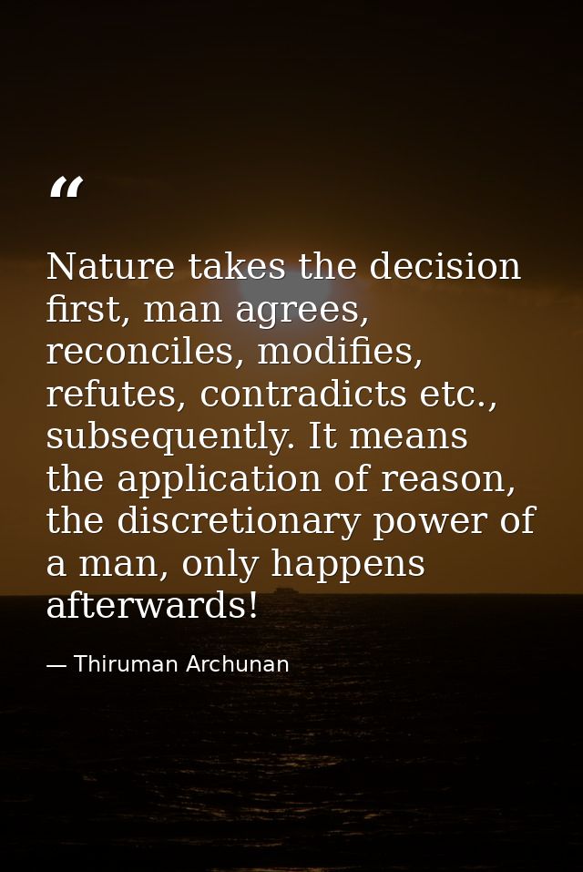 Nature takes the decision first, man agrees, reconciles, modifies, refutes, contradicts etc., subsequently. It means the — Thiruman Archunan