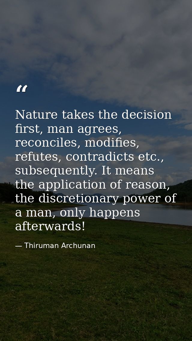 Nature takes the decision first, man agrees, reconciles, modifies, refutes, contradicts etc., subsequently. It means the — Thiruman Archunan