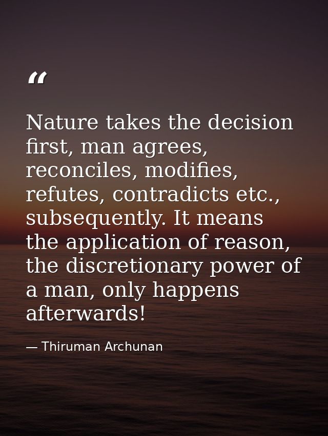 Nature takes the decision first, man agrees, reconciles, modifies, refutes, contradicts etc., subsequently. It means the — Thiruman Archunan