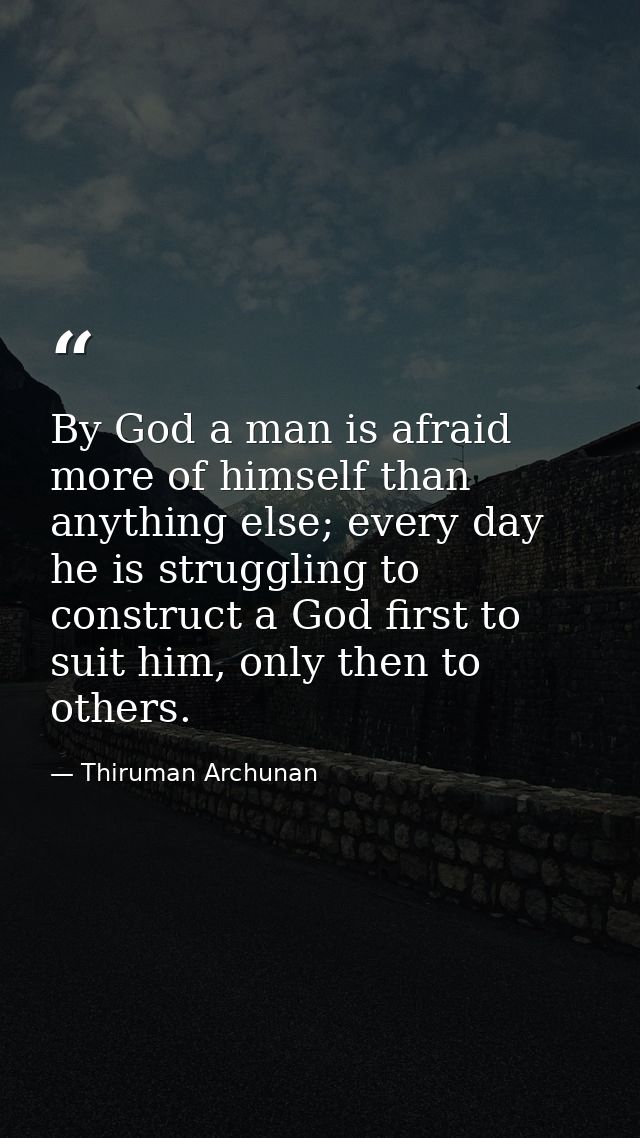 By God a man is afraid more of himself than anything else; every day he is struggling to construct a God first to suit h — Thiruman Archunan