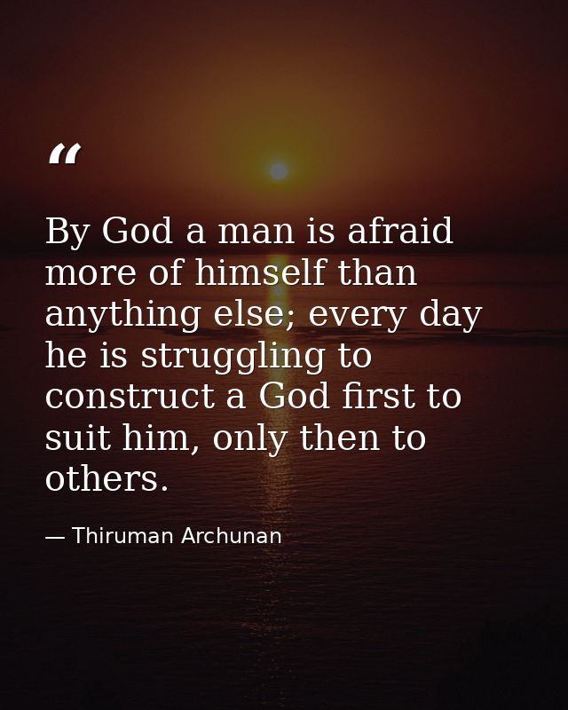 By God a man is afraid more of himself than anything else; every day he is struggling to construct a God first to suit h — Thiruman Archunan