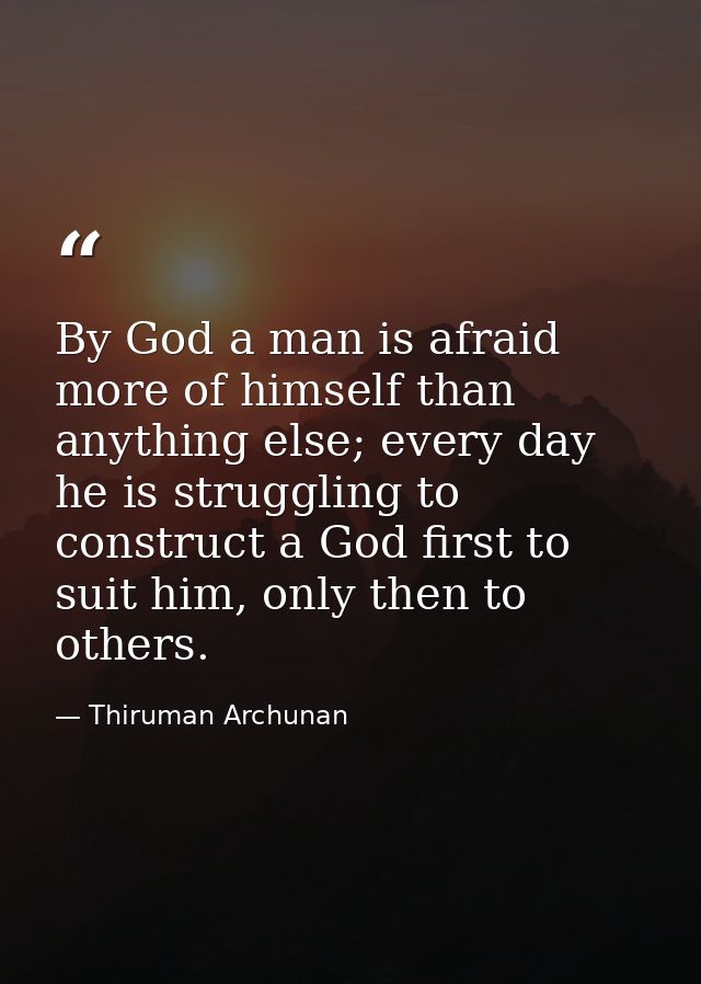 By God a man is afraid more of himself than anything else; every day he is struggling to construct a God first to suit h — Thiruman Archunan