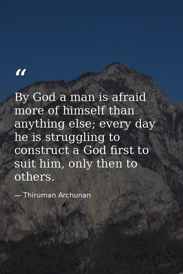 By God a man is afraid more of himself than anything else; every day he is struggling to construct a God first to suit h — Thiruman Archunan