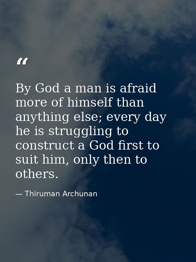 By God a man is afraid more of himself than anything else; every day he is struggling to construct a God first to suit h — Thiruman Archunan