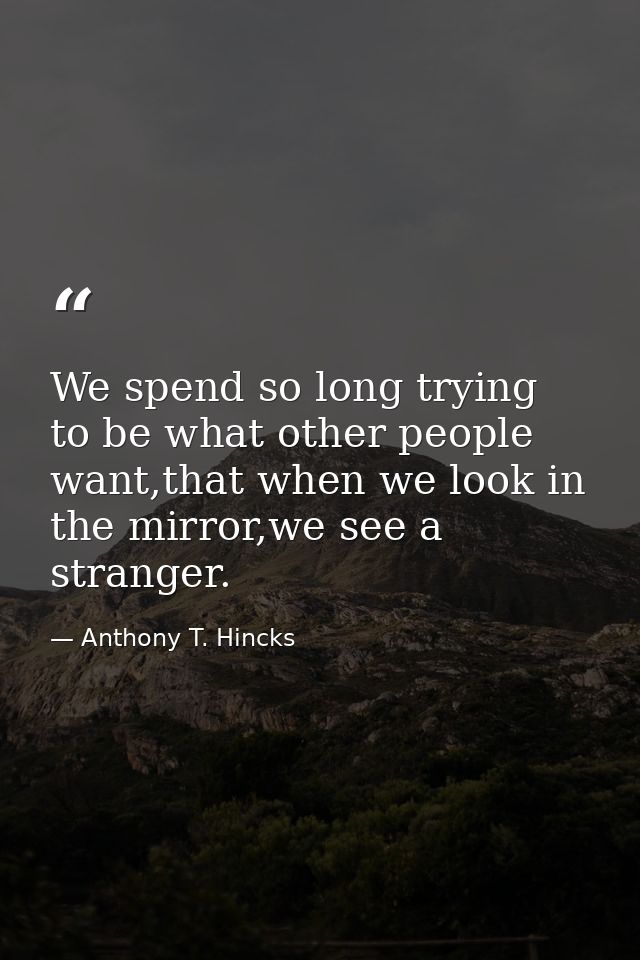 We spend so long trying to be what other people want,that when we look in the mirror,we see a stranger. — Anthony T. Hincks