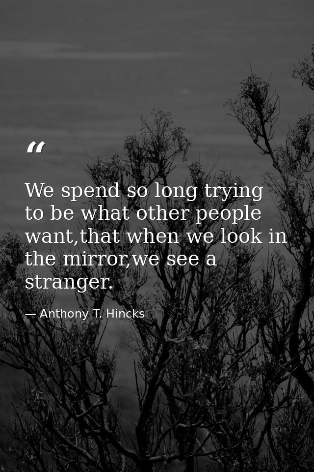 We spend so long trying to be what other people want,that when we look in the mirror,we see a stranger. — Anthony T. Hincks