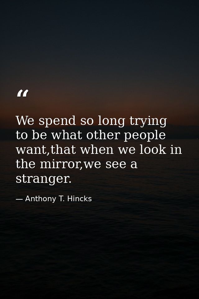 We spend so long trying to be what other people want,that when we look in the mirror,we see a stranger. — Anthony T. Hincks
