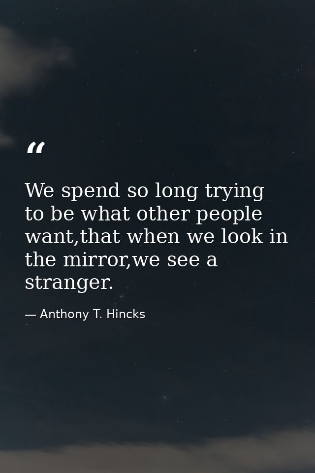 We spend so long trying to be what other people want,that when we look in the mirror,we see a stranger. — Anthony T. Hincks