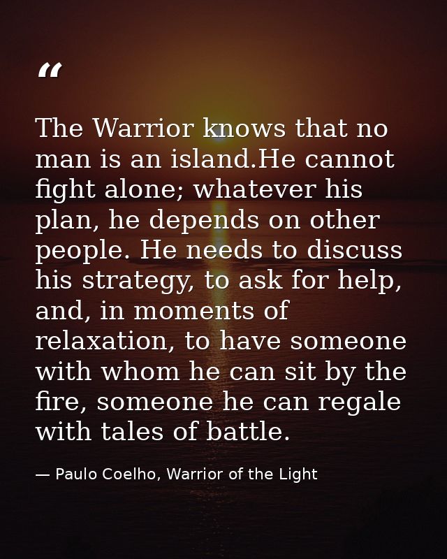 The Warrior knows that no man is an island.He cannot fight alone; whatever his plan, he depends on other people. He need — Paulo Coelho, Warrior of the Light