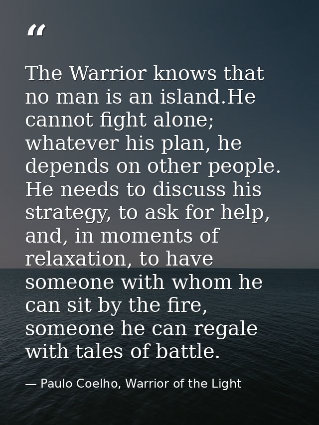 The Warrior knows that no man is an island.He cannot fight alone; whatever his plan, he depends on other people. He need — Paulo Coelho, Warrior of the Light