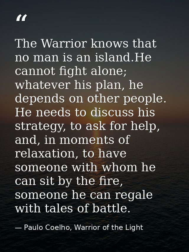 The Warrior knows that no man is an island.He cannot fight alone; whatever his plan, he depends on other people. He need — Paulo Coelho, Warrior of the Light