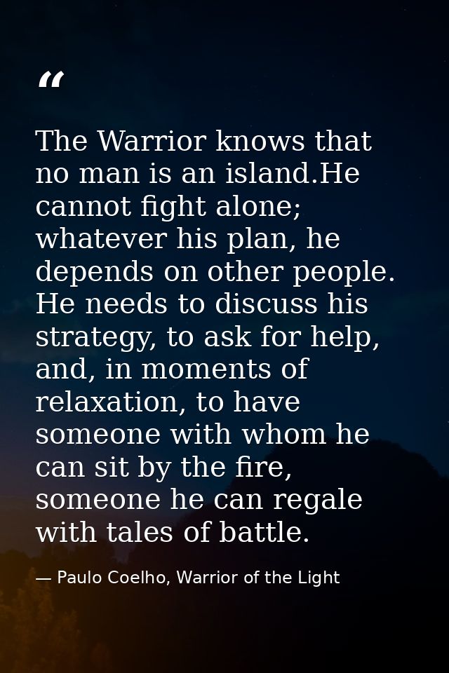 The Warrior knows that no man is an island.He cannot fight alone; whatever his plan, he depends on other people. He need — Paulo Coelho, Warrior of the Light