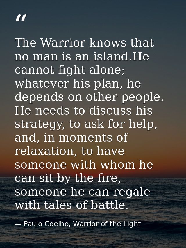 The Warrior knows that no man is an island.He cannot fight alone; whatever his plan, he depends on other people. He need — Paulo Coelho, Warrior of the Light