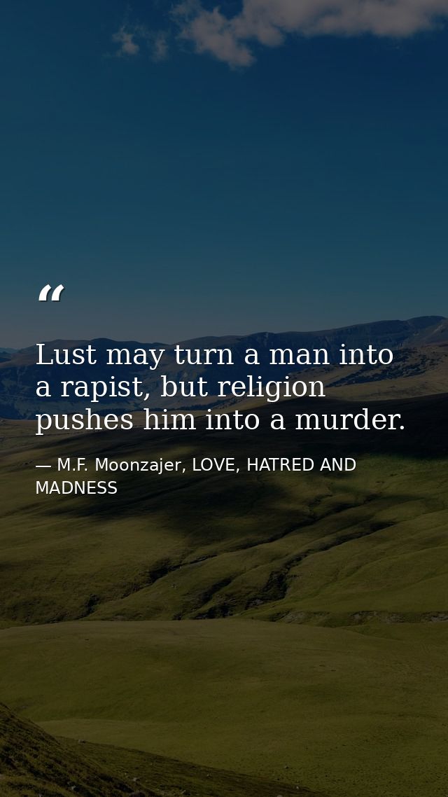 Lust may turn a man into a rapist, but religion pushes him into a murder. — M.F. Moonzajer, LOVE, HATRED AND MADNESS