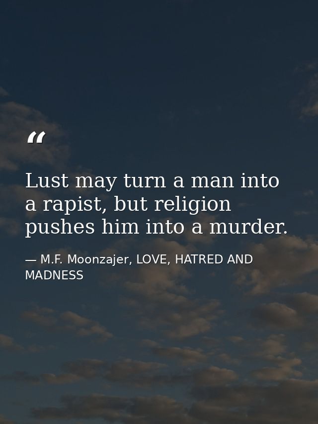 Lust may turn a man into a rapist, but religion pushes him into a murder. — M.F. Moonzajer, LOVE, HATRED AND MADNESS