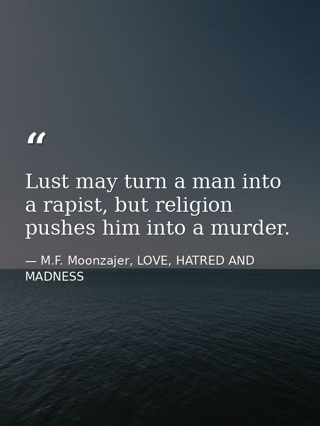 Lust may turn a man into a rapist, but religion pushes him into a murder. — M.F. Moonzajer, LOVE, HATRED AND MADNESS