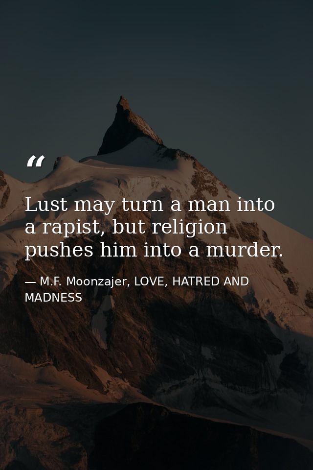 Lust may turn a man into a rapist, but religion pushes him into a murder. — M.F. Moonzajer, LOVE, HATRED AND MADNESS