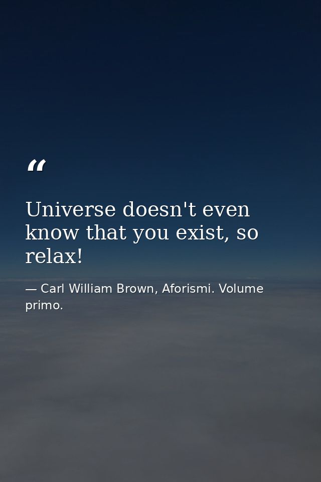 Universe doesn't even know that you exist, so relax! — Carl William Brown, Aforismi. Volume primo.