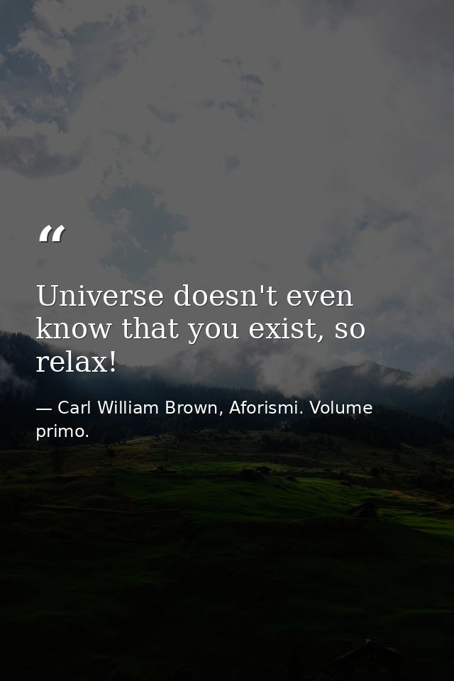 Universe doesn't even know that you exist, so relax! — Carl William Brown, Aforismi. Volume primo.