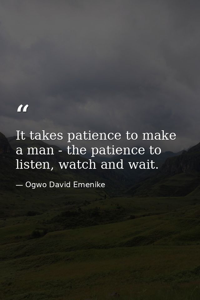 It takes patience to make a man - the patience to listen, watch and wait. — Ogwo David Emenike