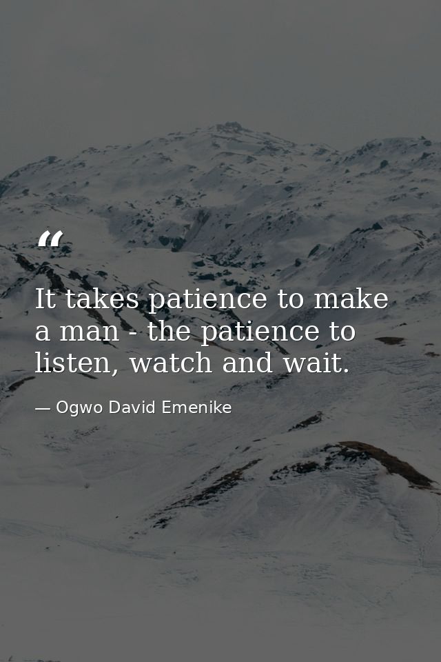It takes patience to make a man - the patience to listen, watch and wait. — Ogwo David Emenike