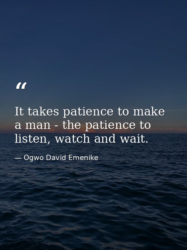 It takes patience to make a man - the patience to listen, watch and wait. — Ogwo David Emenike