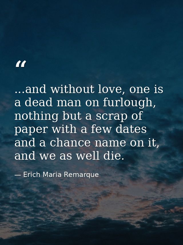 ...and without love, one is a dead man on furlough, nothing but a scrap of paper with a few dates and a chance name on i — Erich Maria Remarque